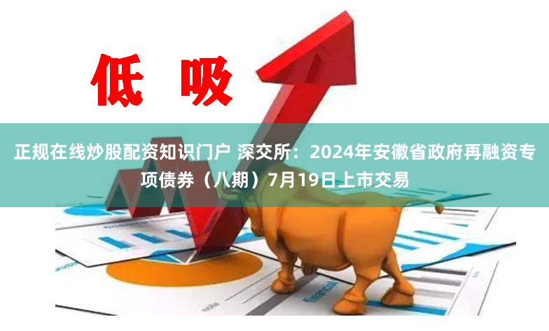 正规在线炒股配资知识门户 深交所：2024年安徽省政府再融资专项债券（八期）7月19日上市交易