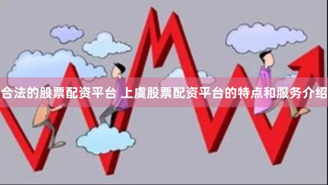 合法的股票配资平台 上虞股票配资平台的特点和服务介绍