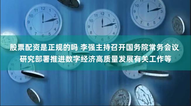 股票配资是正规的吗 李强主持召开国务院常务会议 研究部署推进数字经济高质量发展有关工作等