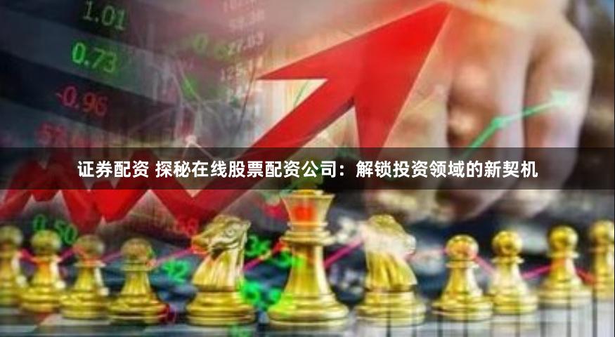 证券配资 探秘在线股票配资公司：解锁投资领域的新契机