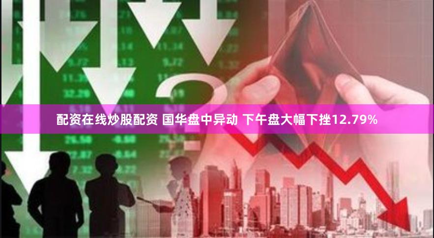 配资在线炒股配资 国华盘中异动 下午盘大幅下挫12.79%