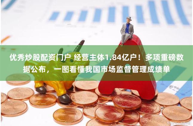 优秀炒股配资门户 经营主体1.84亿户！多项重磅数据公布，一图看懂我国市场监督管理成绩单