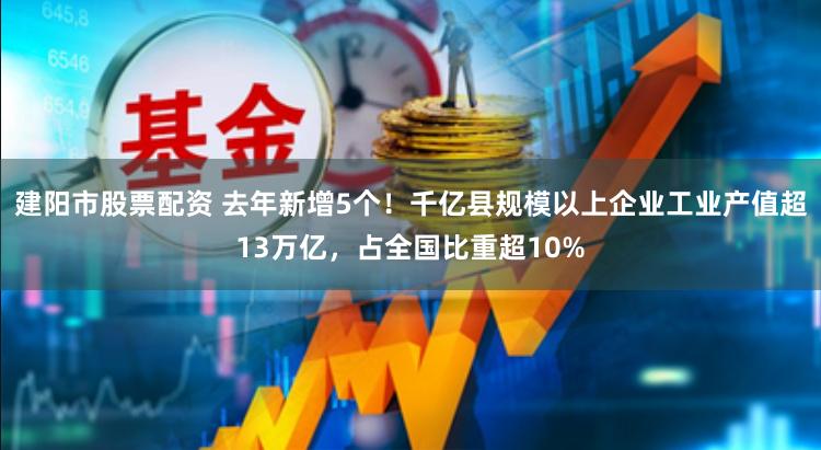 建阳市股票配资 去年新增5个！千亿县规模以上企业工业产值超13万亿，占全国比重超10%