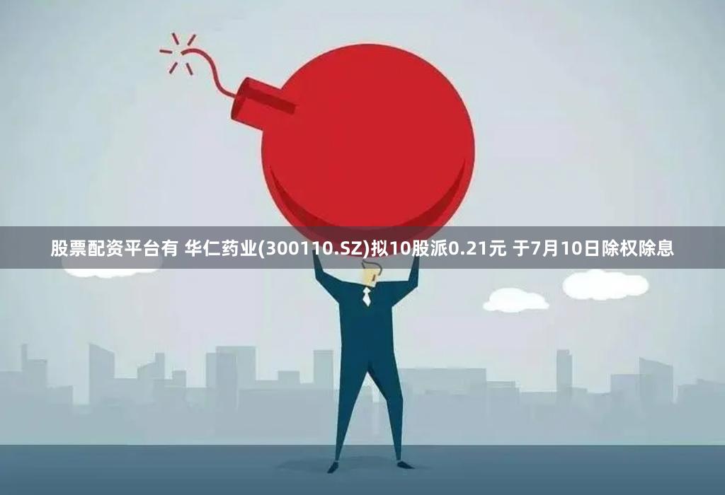 股票配资平台有 华仁药业(300110.SZ)拟10股派0.21元 于7月10日除权除息