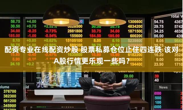 配资专业在线配资炒股 股票私募仓位止住四连跌 该对A股行情更乐观一些吗？