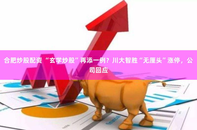 合肥炒股配资 “玄学炒股”再添一例？川大智胜“无厘头”涨停，公司回应