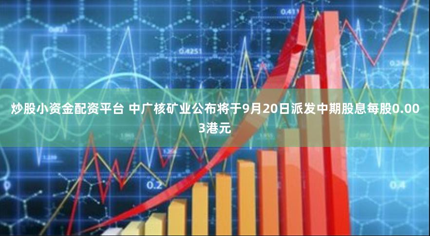 炒股小资金配资平台 中广核矿业公布将于9月20日派发中期股息每股0.003港元