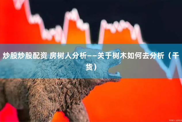 炒股炒股配资 房树人分析——关于树木如何去分析（干货）