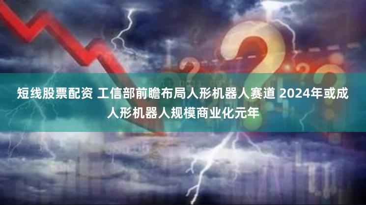 短线股票配资 工信部前瞻布局人形机器人赛道 2024年或成人形机器人规模商业化元年