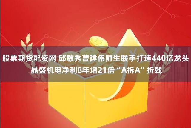 股票期货配资网 邱敏秀曹建伟师生联手打造440亿龙头 晶盛机电净利8年增21倍“A拆A”折戟