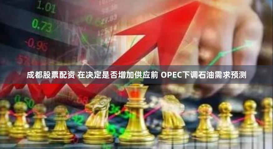 成都股票配资 在决定是否增加供应前 OPEC下调石油需求预测