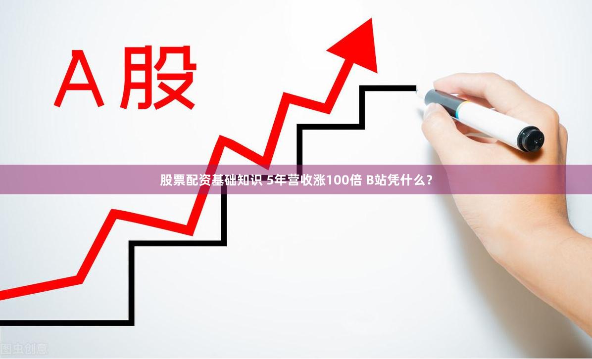 股票配资基础知识 5年营收涨100倍 B站凭什么？