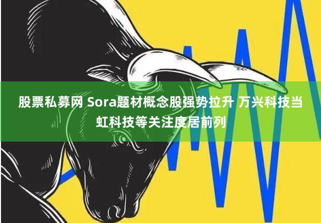 股票私募网 Sora题材概念股强势拉升 万兴科技当虹科技等关注度居前列