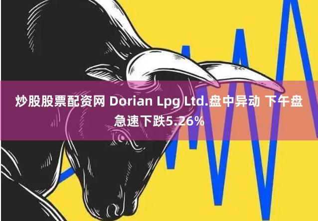 炒股股票配资网 Dorian Lpg Ltd.盘中异动 下午盘急速下跌5.26%