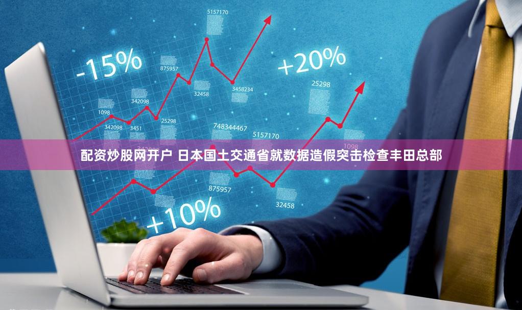 配资炒股网开户 日本国土交通省就数据造假突击检查丰田总部