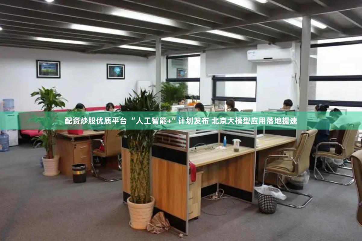 配资炒股优质平台 “人工智能+”计划发布 北京大模型应用落地提速