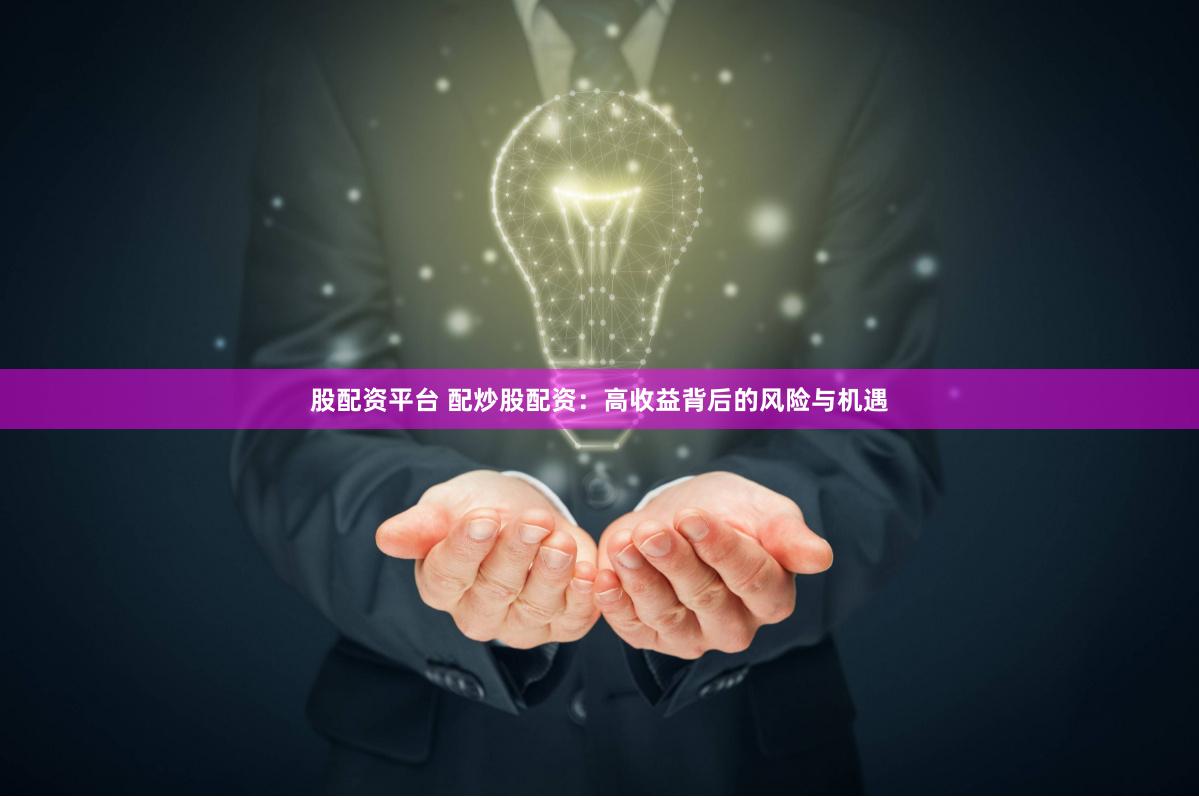 股配资平台 配炒股配资：高收益背后的风险与机遇