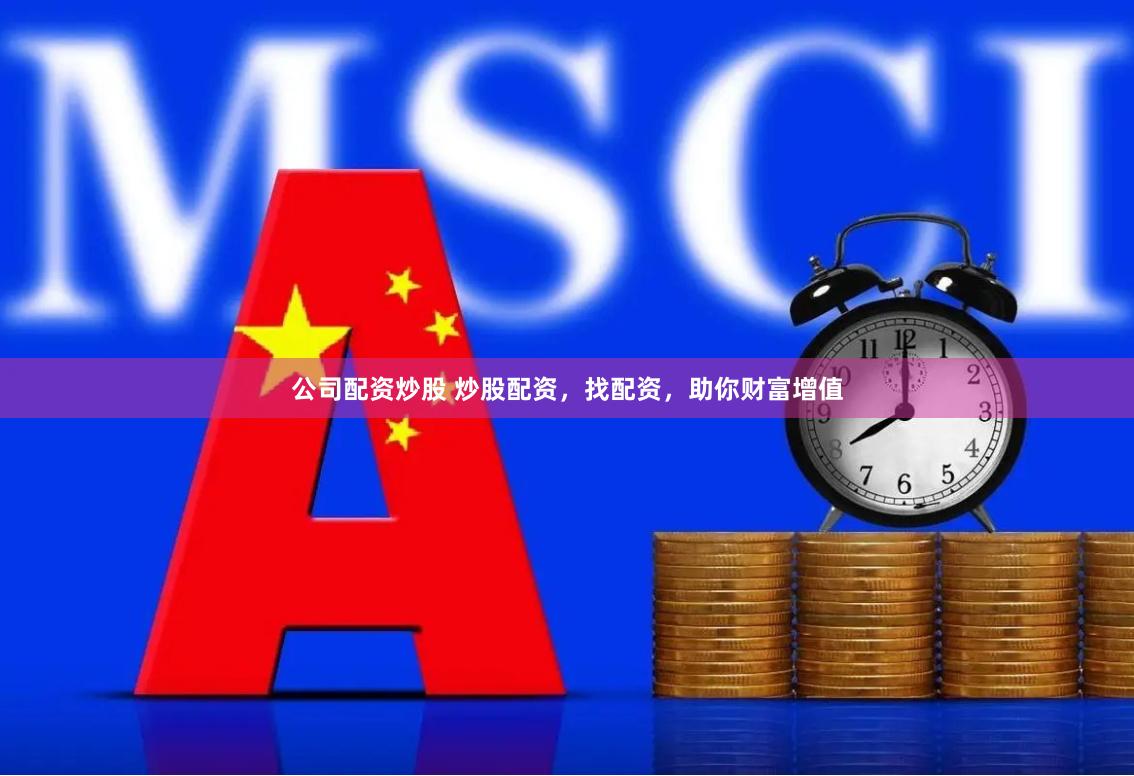 公司配资炒股 炒股配资，找配资，助你财富增值