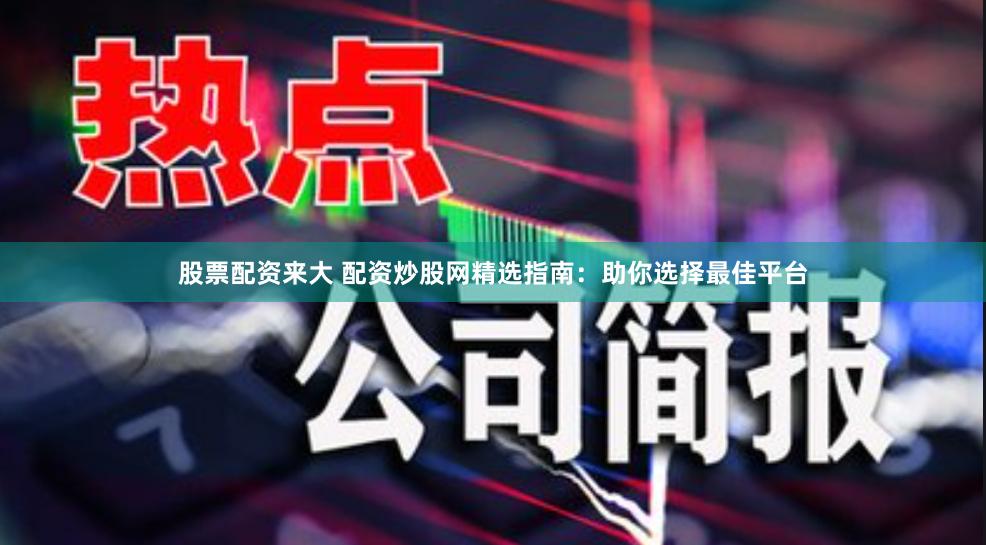 股票配资来大 配资炒股网精选指南：助你选择最佳平台