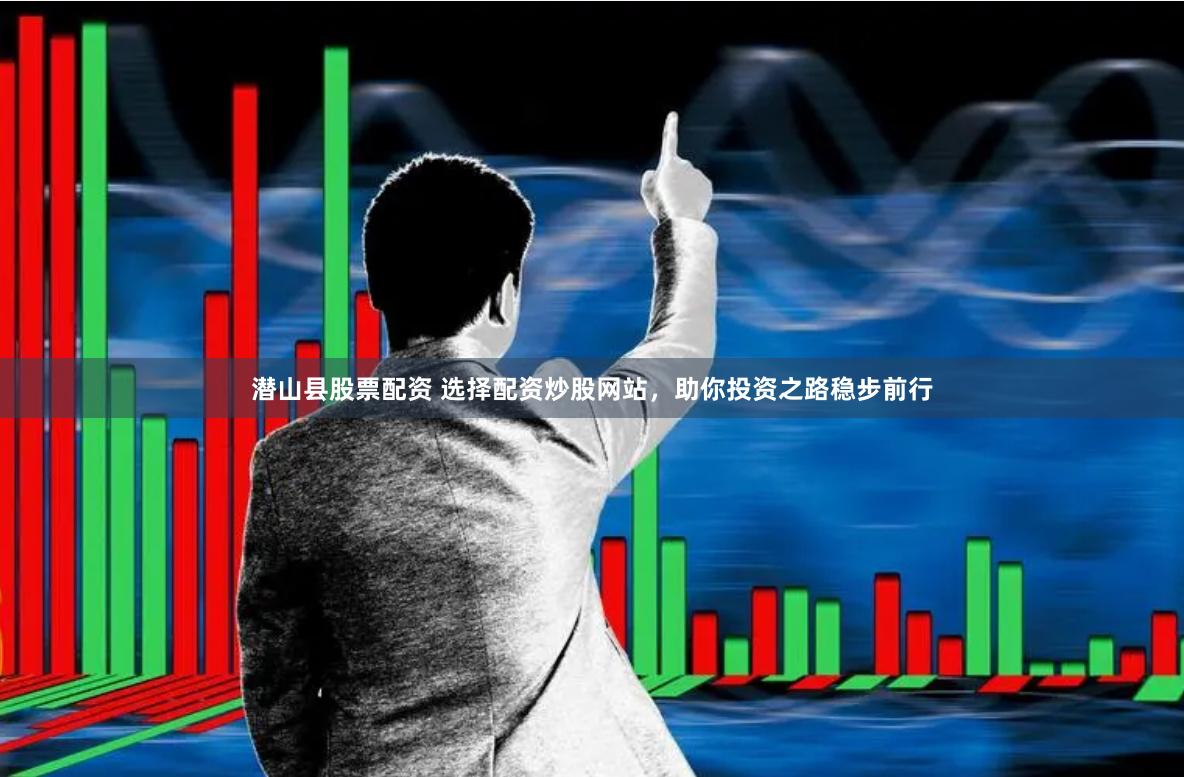 潜山县股票配资 选择配资炒股网站，助你投资之路稳步前行