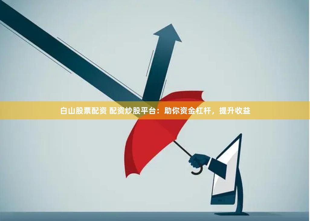 白山股票配资 配资炒股平台：助你资金杠杆，提升收益