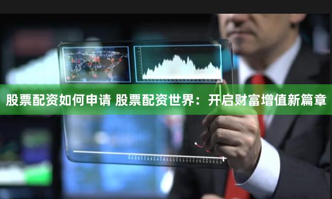 股票配资如何申请 股票配资世界：开启财富增值新篇章