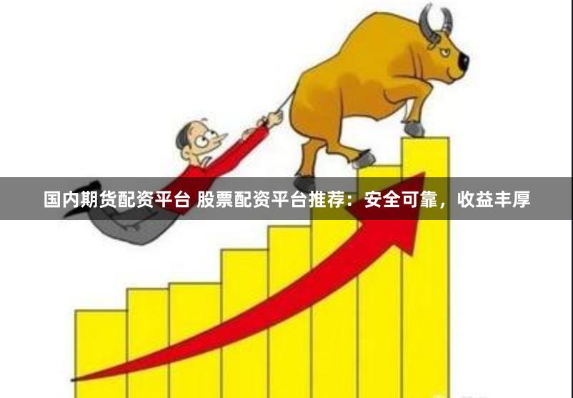 国内期货配资平台 股票配资平台推荐：安全可靠，收益丰厚