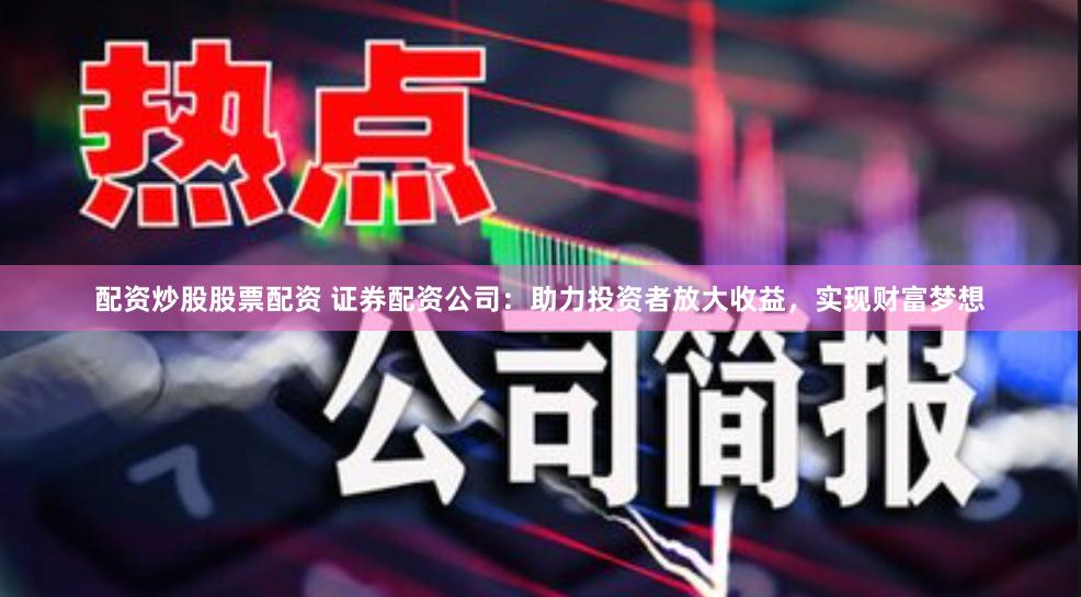 配资炒股股票配资 证券配资公司：助力投资者放大收益，实现财富梦想