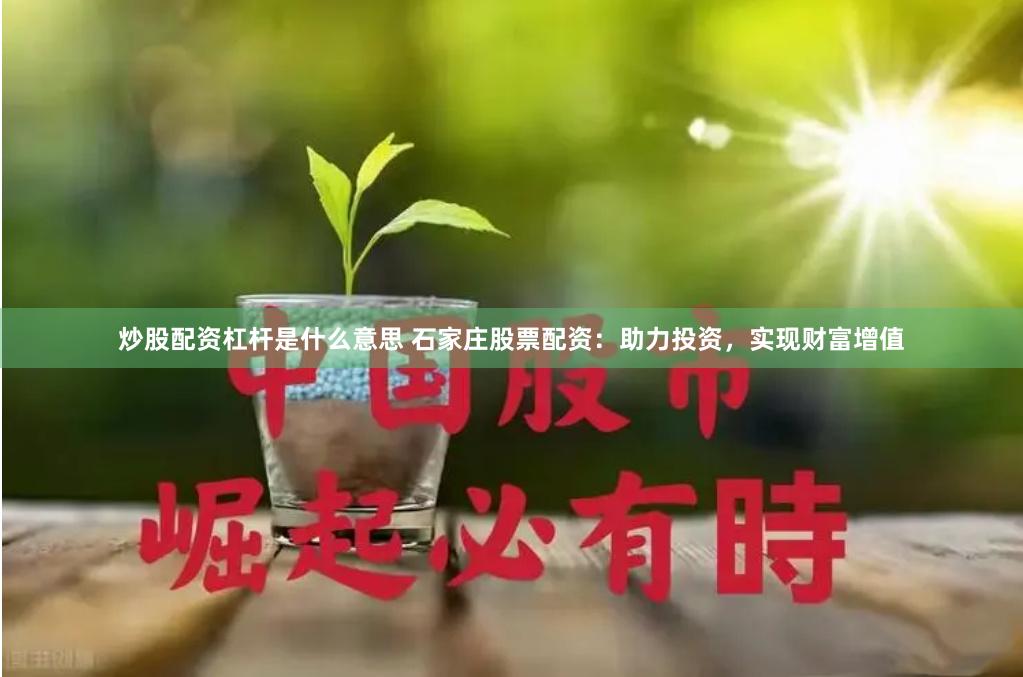 炒股配资杠杆是什么意思 石家庄股票配资：助力投资，实现财富增值