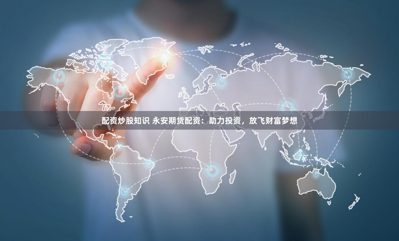 配资炒股知识 永安期货配资：助力投资，放飞财富梦想
