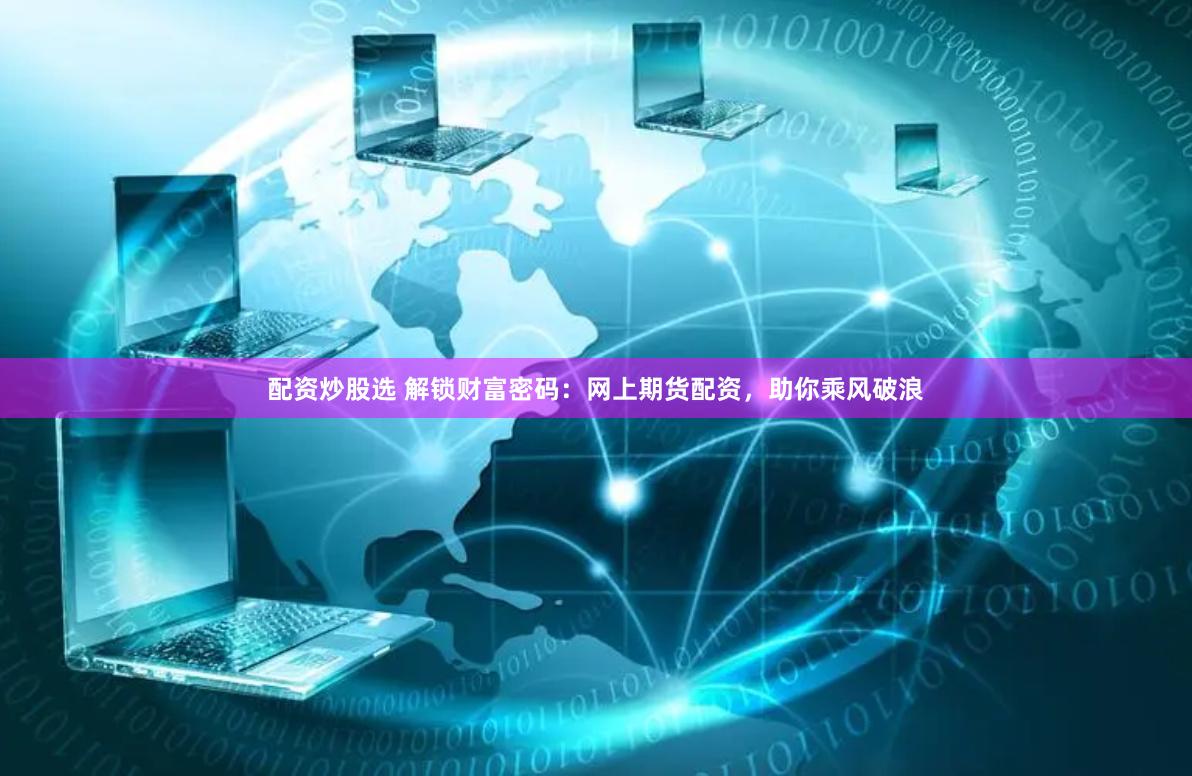 配资炒股选 解锁财富密码：网上期货配资，助你乘风破浪