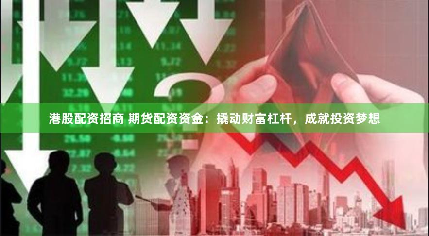 港股配资招商 期货配资资金：撬动财富杠杆，成就投资梦想
