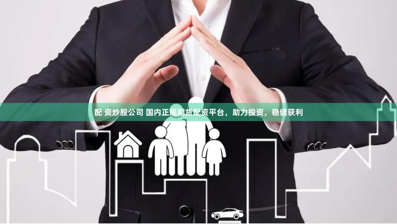 配 资炒股公司 国内正规期货配资平台，助力投资，稳健获利