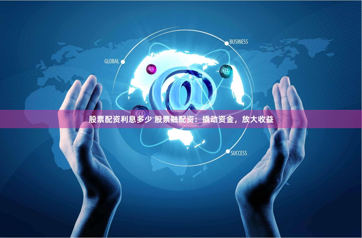 股票配资利息多少 股票融配资：撬动资金，放大收益