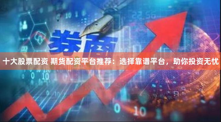 十大股票配资 期货配资平台推荐：选择靠谱平台，助你投资无忧