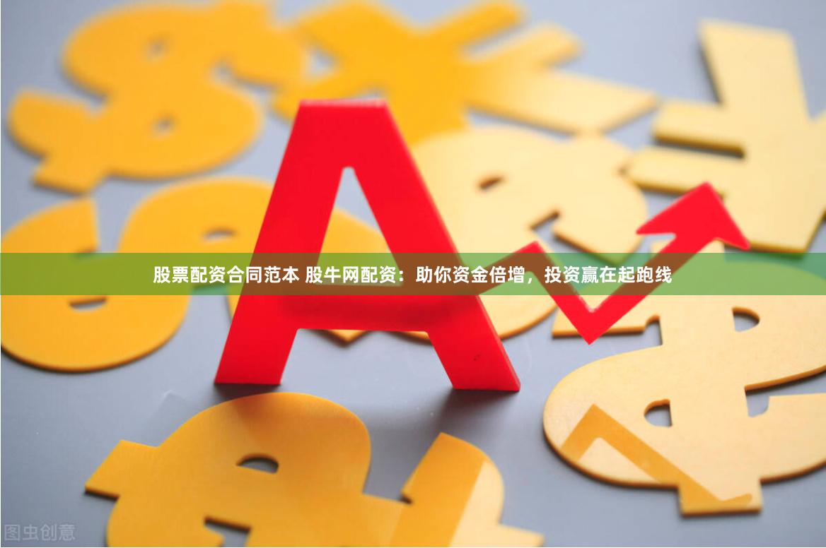 股票配资合同范本 股牛网配资：助你资金倍增，投资赢在起跑线
