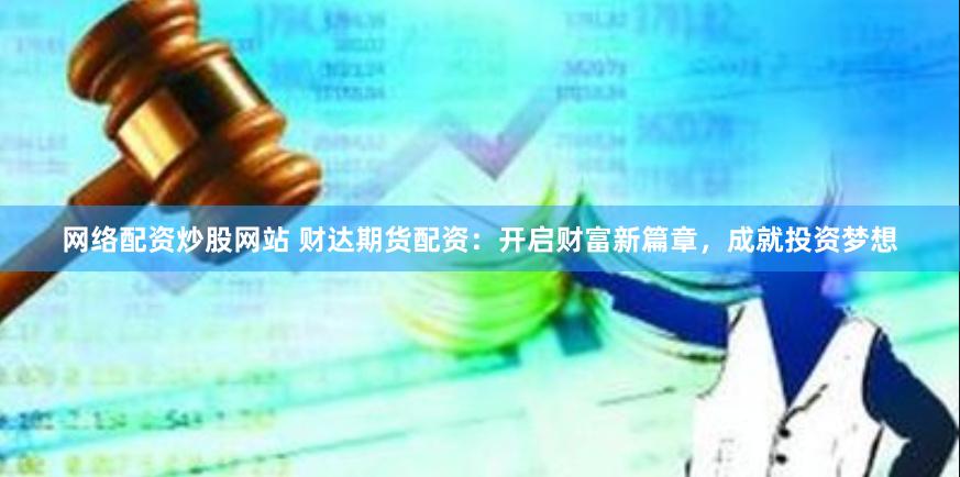 网络配资炒股网站 财达期货配资：开启财富新篇章，成就投资梦想