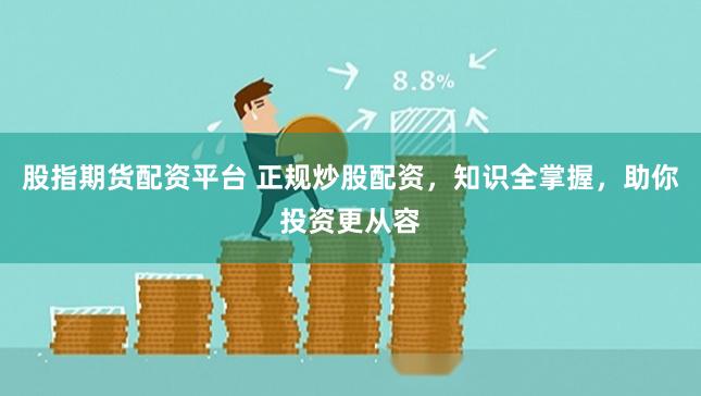 股指期货配资平台 正规炒股配资，知识全掌握，助你投资更从容