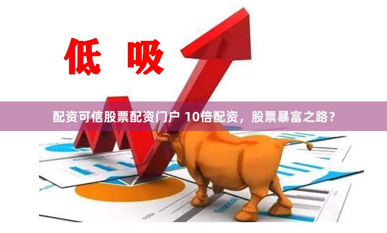 配资可信股票配资门户 10倍配资，股票暴富之路？