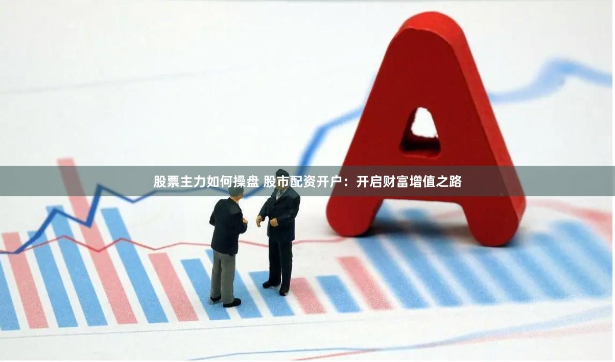 股票主力如何操盘 股市配资开户：开启财富增值之路