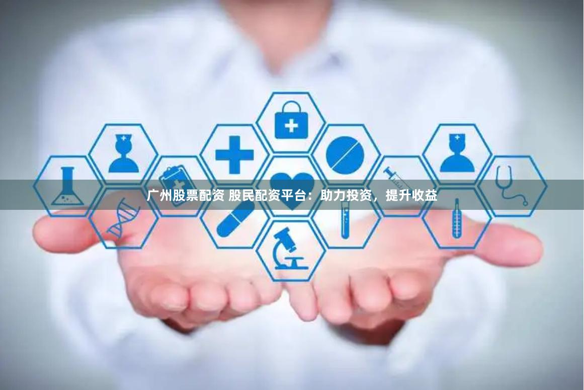 广州股票配资 股民配资平台：助力投资，提升收益