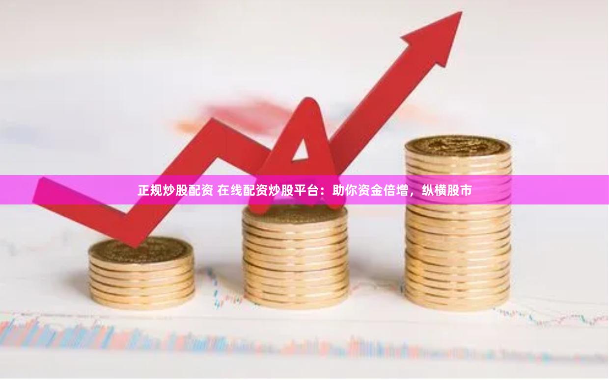 正规炒股配资 在线配资炒股平台：助你资金倍增，纵横股市