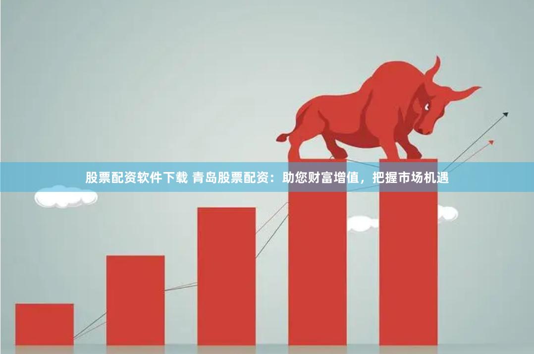 股票配资软件下载 青岛股票配资：助您财富增值，把握市场机遇