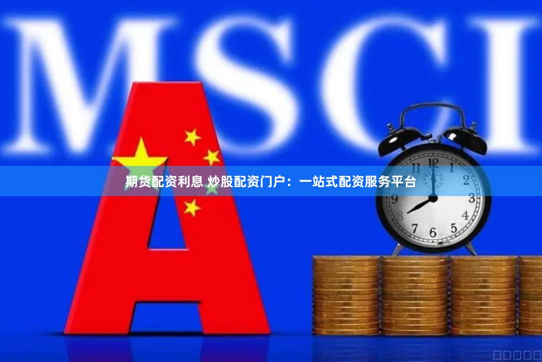 期货配资利息 炒股配资门户：一站式配资服务平台