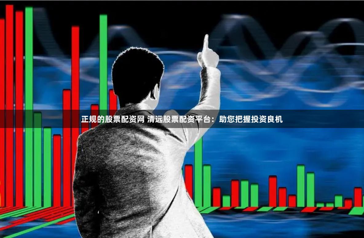 正规的股票配资网 清远股票配资平台：助您把握投资良机