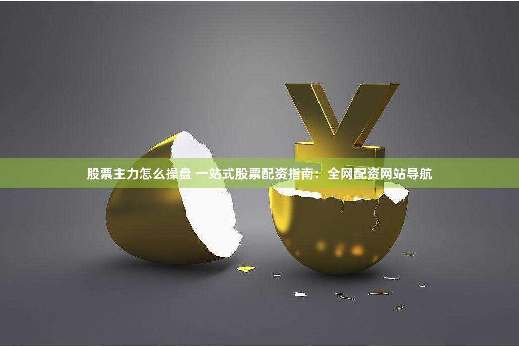 股票主力怎么操盘 一站式股票配资指南：全网配资网站导航