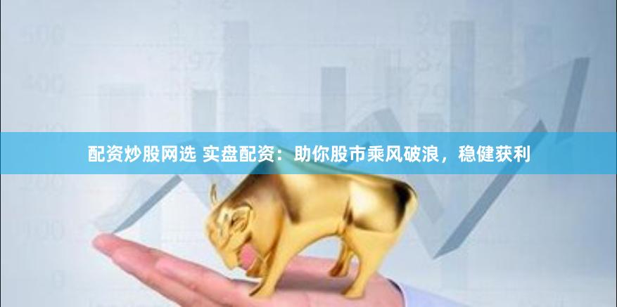 配资炒股网选 实盘配资：助你股市乘风破浪，稳健获利