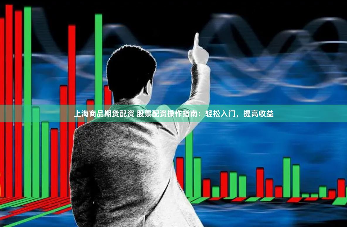 上海商品期货配资 股票配资操作指南：轻松入门，提高收益