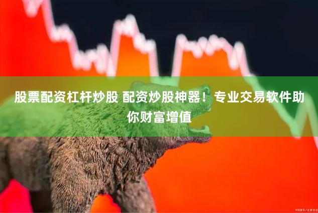 股票配资杠杆炒股 配资炒股神器！专业交易软件助你财富增值