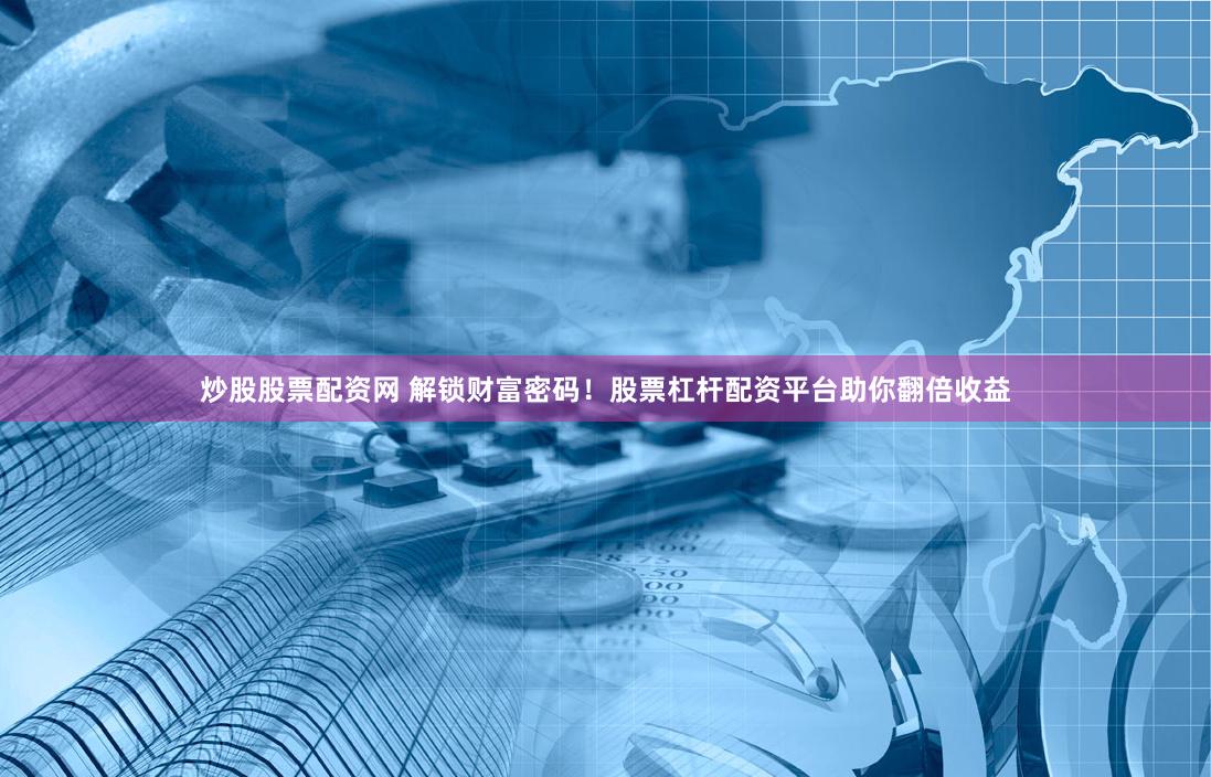 炒股股票配资网 解锁财富密码！股票杠杆配资平台助你翻倍收益